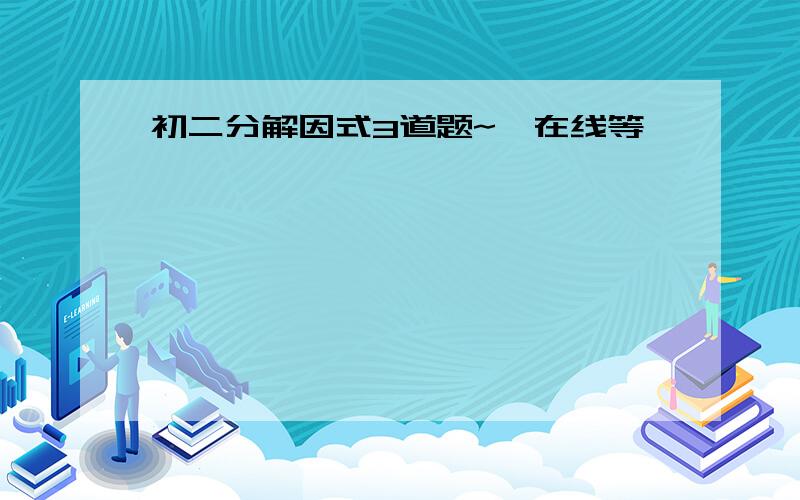 初二分解因式3道题~【在线等】