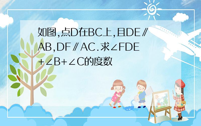 如图,点D在BC上,且DE∥AB,DF∥AC.求∠FDE+∠B+∠C的度数