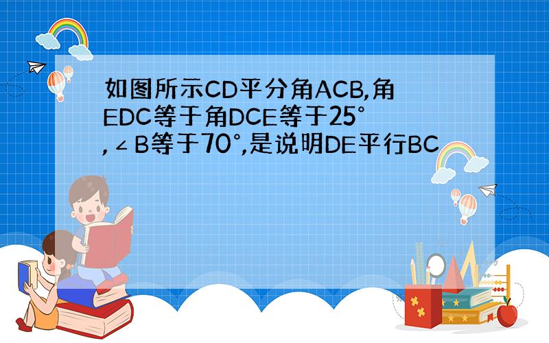 如图所示CD平分角ACB,角EDC等于角DCE等于25°,∠B等于70°,是说明DE平行BC