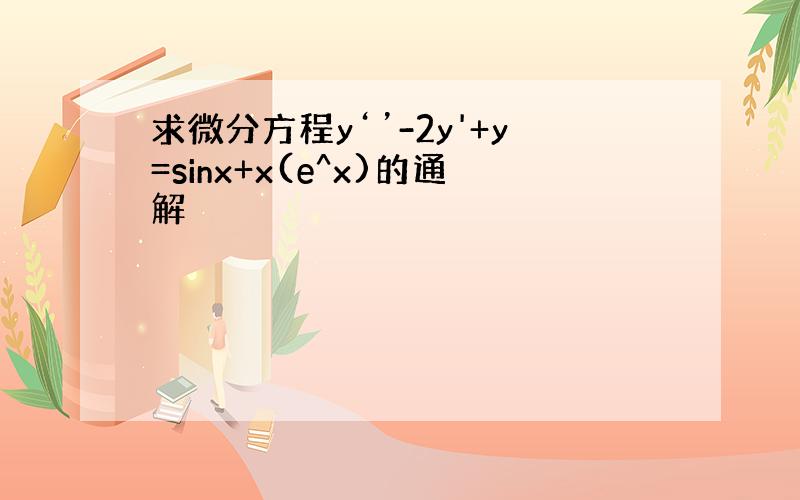 求微分方程y‘’-2y'+y=sinx+x(e^x)的通解