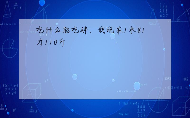 吃什么能吃胖、我现在1米81才110斤