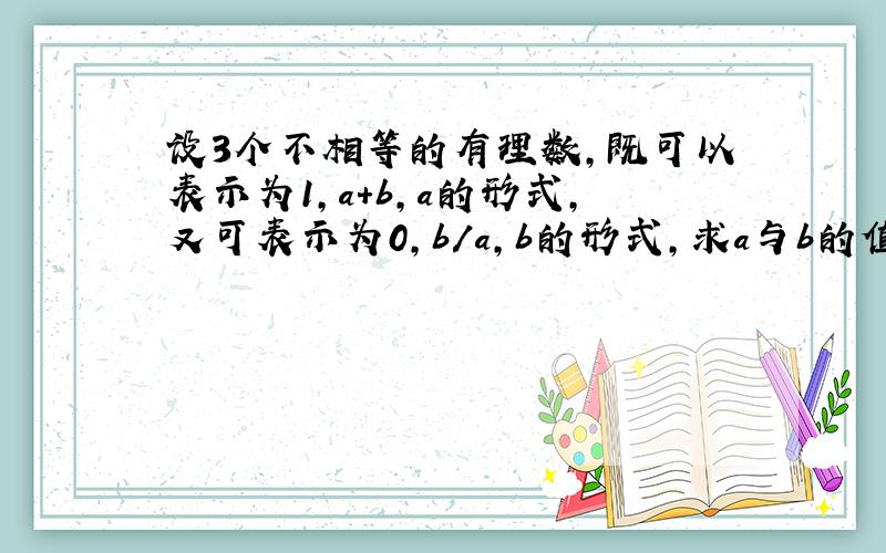 设3个不相等的有理数,既可以表示为1,a+b,a的形式,又可表示为0,b/a,b的形式,求a与b的值