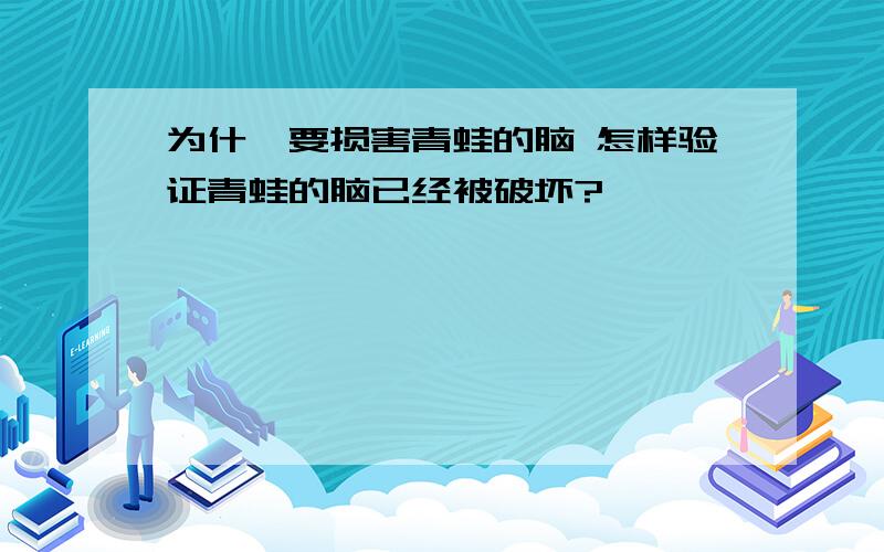 为什麼要损害青蛙的脑 怎样验证青蛙的脑已经被破坏?