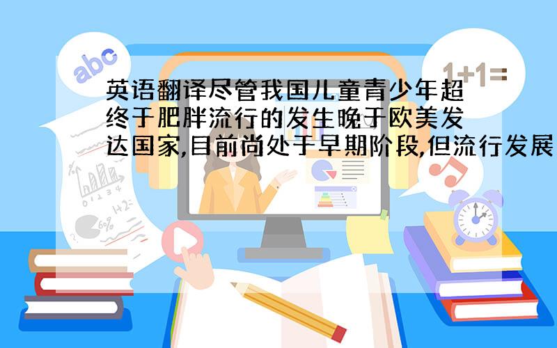 英语翻译尽管我国儿童青少年超终于肥胖流行的发生晚于欧美发达国家,目前尚处于早期阶段,但流行发展态势十分迅猛,需要迅速采取