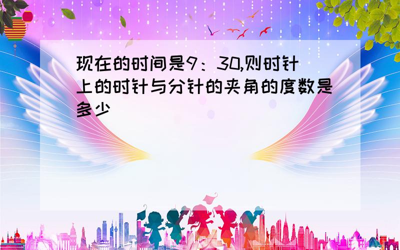 现在的时间是9：30,则时针上的时针与分针的夹角的度数是多少