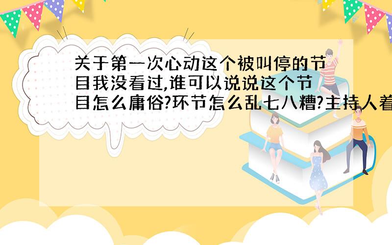 关于第一次心动这个被叫停的节目我没看过,谁可以说说这个节目怎么庸俗?环节怎么乱七八糟?主持人着装怎么怪异?评委是谁?节目