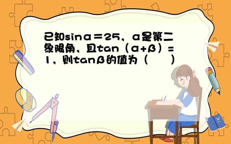 已知sinα＝25，α是第二象限角，且tan（α+β）=1，则tanβ的值为（　　）