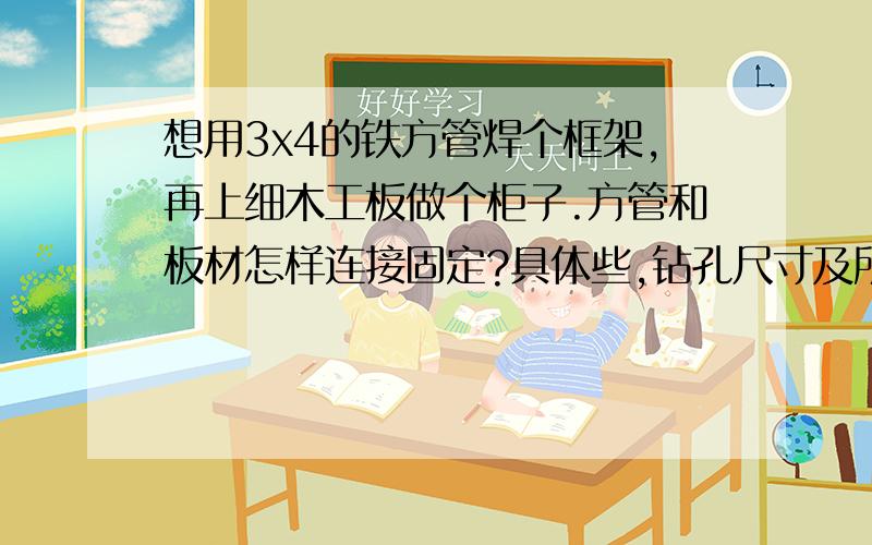 想用3x4的铁方管焊个框架,再上细木工板做个柜子.方管和板材怎样连接固定?具体些,钻孔尺寸及所用固钉