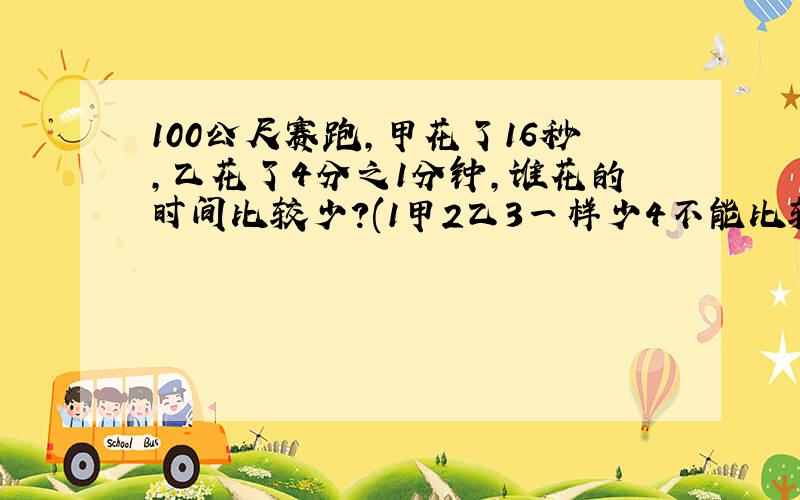 100公尺赛跑,甲花了16秒,乙花了4分之1分钟,谁花的时间比较少?(1甲2乙3一样少4不能比较)