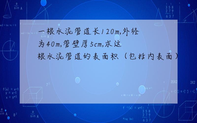 一根水泥管道长120m,外径为40m,管壁厚5cm,求这根水泥管道的表面积（包括内表面）