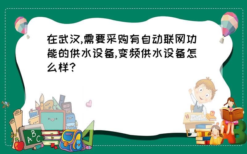 在武汉,需要采购有自动联网功能的供水设备,变频供水设备怎么样?