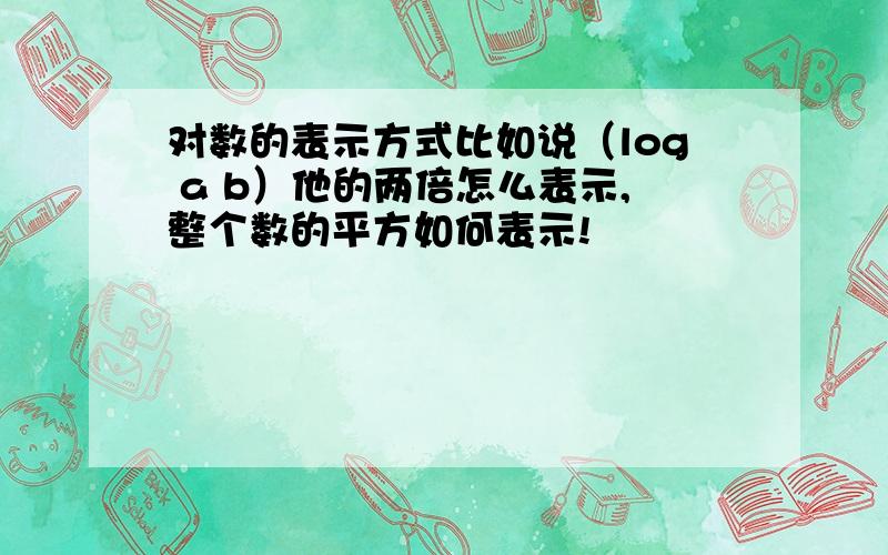 对数的表示方式比如说（log a b）他的两倍怎么表示,整个数的平方如何表示!