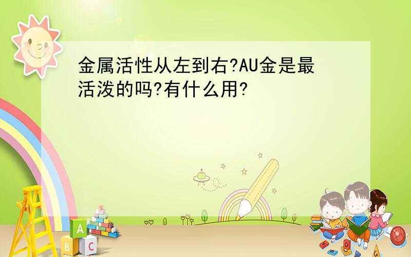 金属活性从左到右?AU金是最活泼的吗?有什么用?