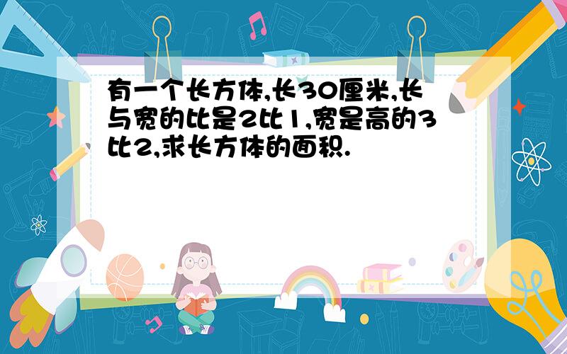 有一个长方体,长30厘米,长与宽的比是2比1,宽是高的3比2,求长方体的面积.