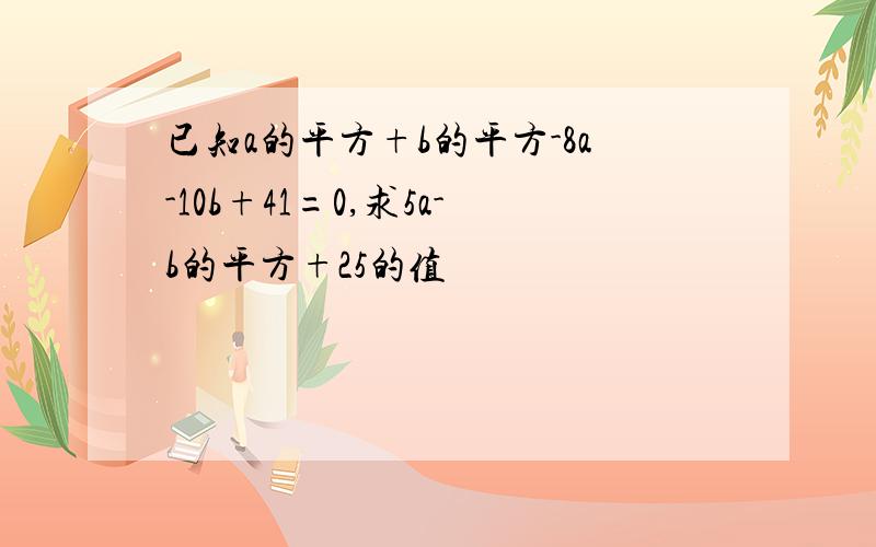 已知a的平方+b的平方-8a-10b+41=0,求5a-b的平方+25的值