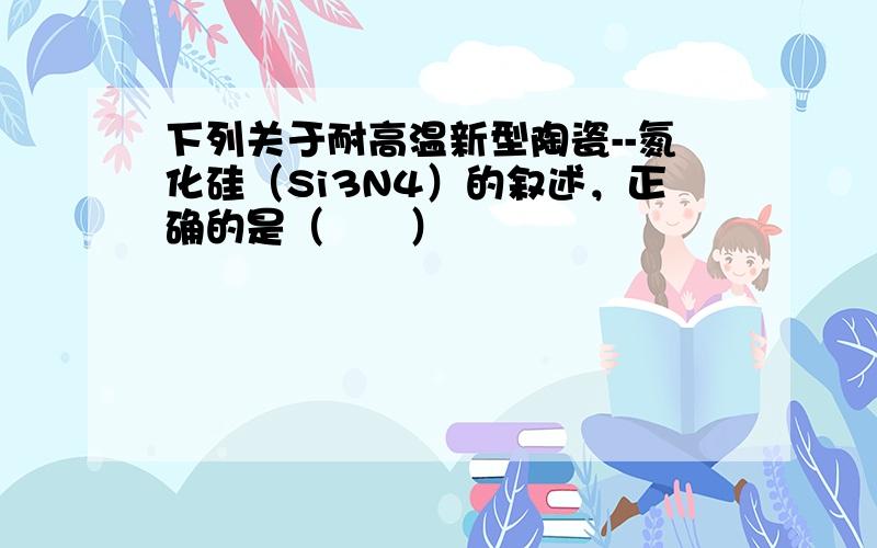 下列关于耐高温新型陶瓷--氮化硅（Si3N4）的叙述，正确的是（　　）