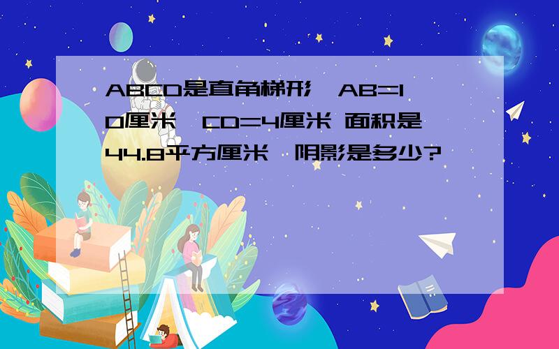 ABCD是直角梯形,AB=10厘米,CD=4厘米 面积是44.8平方厘米,阴影是多少?