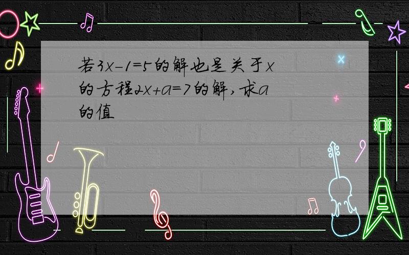 若3x-1=5的解也是关于x的方程2x+a=7的解,求a的值