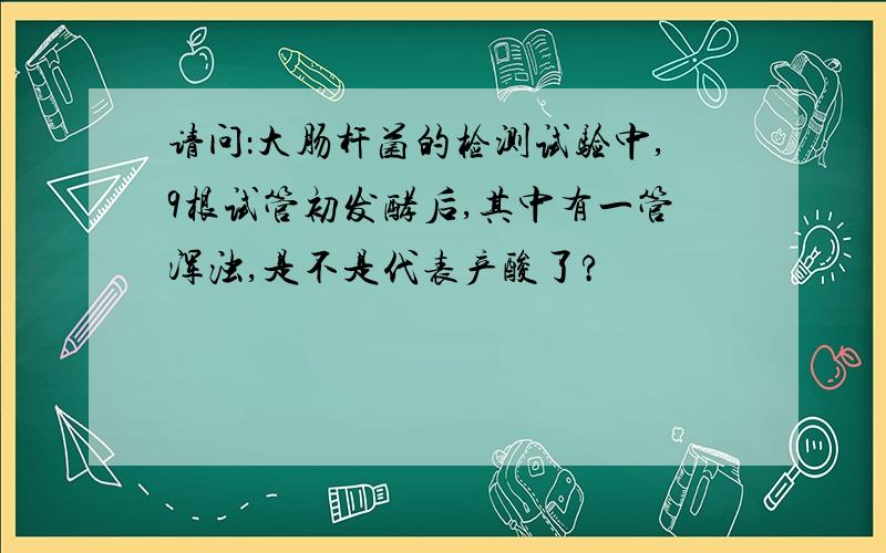 请问：大肠杆菌的检测试验中,9根试管初发酵后,其中有一管浑浊,是不是代表产酸了?