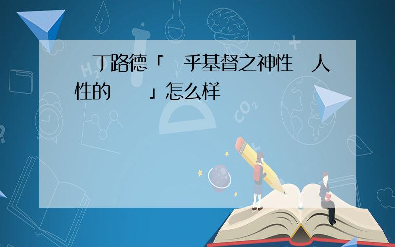 馬丁路德「關乎基督之神性與人性的辯論」怎么样