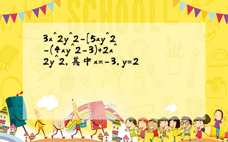 3x＾2y^2-［5xy^2-(4xy＾2-3)+2x^2y^2,其中x=－3,y=2