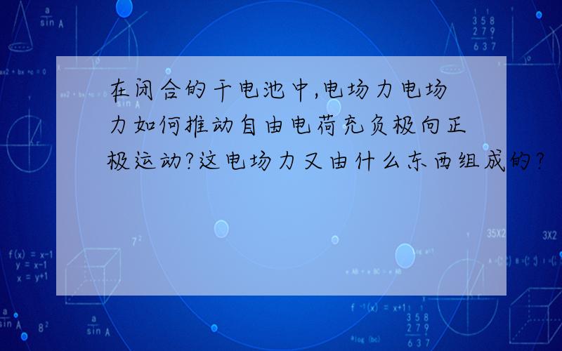 在闭合的干电池中,电场力电场力如何推动自由电荷充负极向正极运动?这电场力又由什么东西组成的?