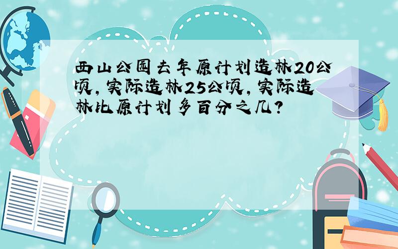 西山公园去年原计划造林20公顷,实际造林25公顷,实际造林比原计划多百分之几?