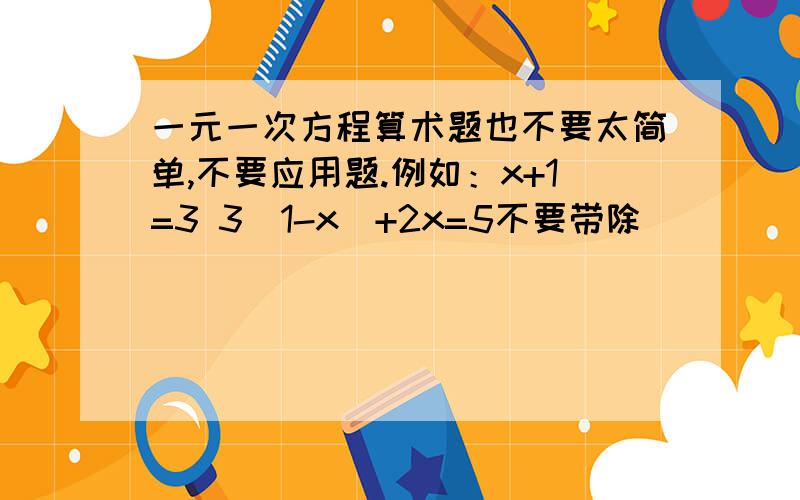 一元一次方程算术题也不要太简单,不要应用题.例如：x+1=3 3（1-x）+2x=5不要带除