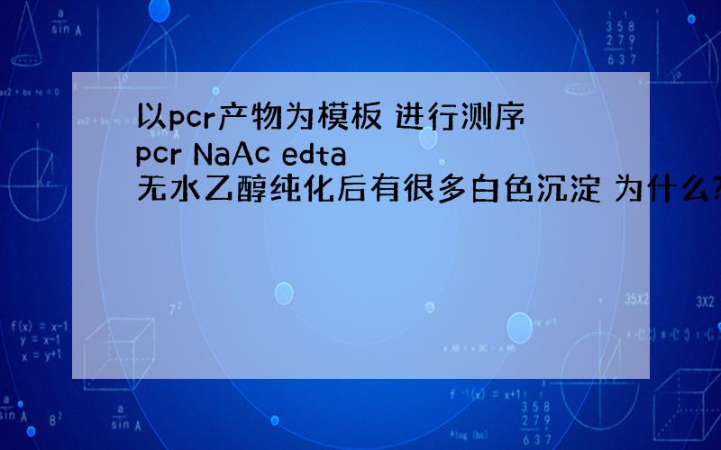 以pcr产物为模板 进行测序pcr NaAc edta 无水乙醇纯化后有很多白色沉淀 为什么?