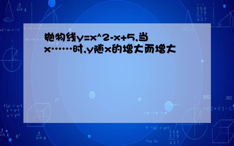 抛物线y=x^2-x+5,当x……时,y随x的增大而增大