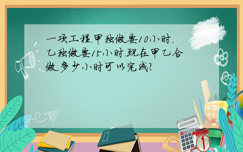 一项工程，甲独做要10小时，乙独做要15小时．现在甲乙合做，多少小时可以完成？