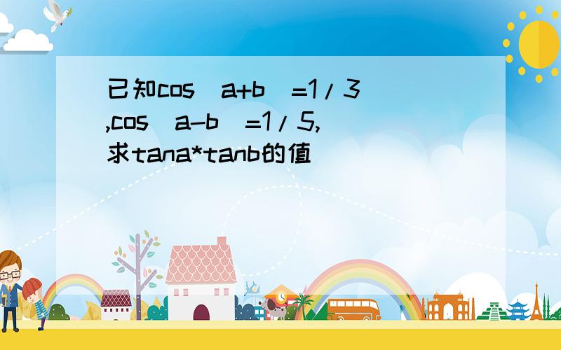 已知cos(a+b)=1/3,cos(a-b)=1/5,求tana*tanb的值