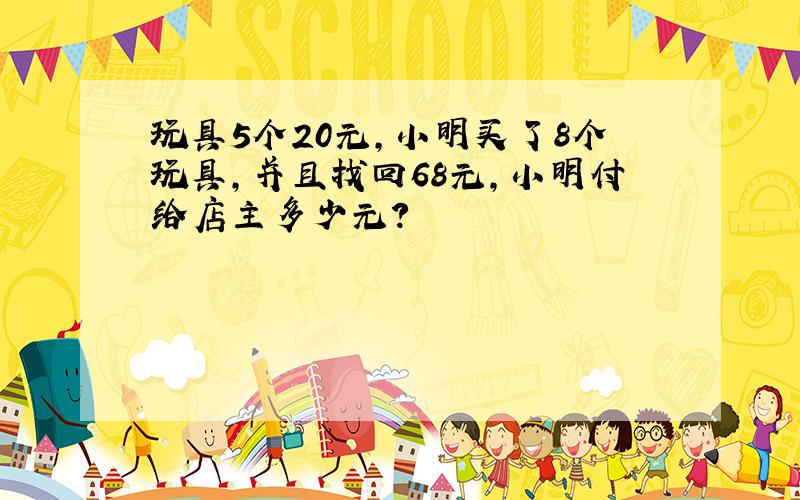 玩具5个20元,小明买了8个玩具,并且找回68元,小明付给店主多少元?