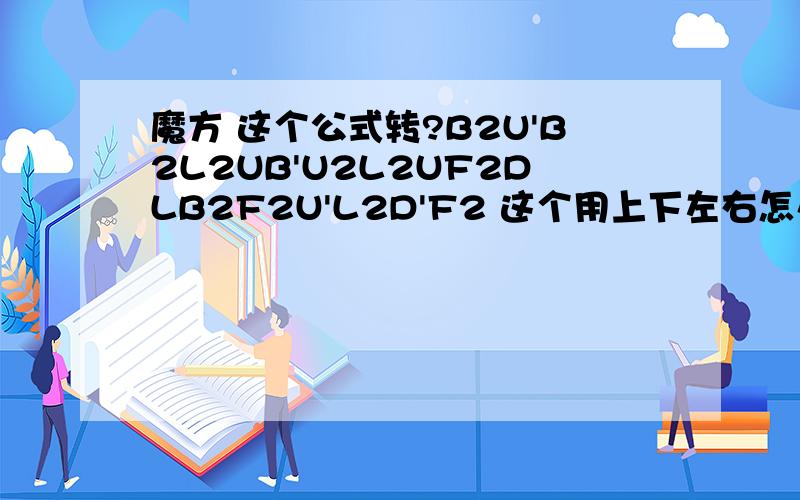 魔方 这个公式转?B2U'B2L2UB'U2L2UF2DLB2F2U'L2D'F2 这个用上下左右怎么表示?