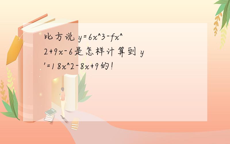 比方说 y=6x^3-fx^2+9x-6是怎样计算到 y'=18x^2-8x+9的!