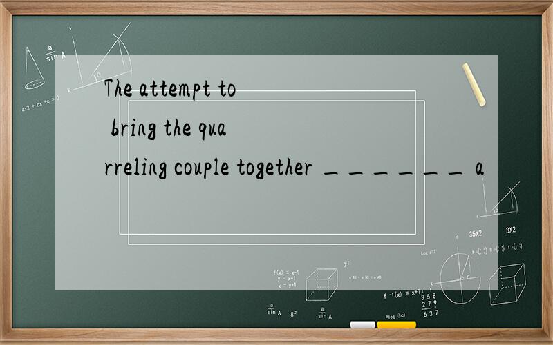 The attempt to bring the quarreling couple together ______ a