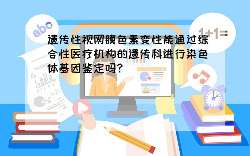 遗传性视网膜色素变性能通过综合性医疗机构的遗传科进行染色体基因鉴定吗?