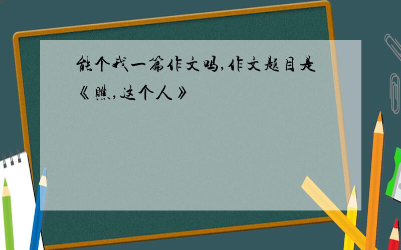 能个我一篇作文吗,作文题目是《瞧,这个人》