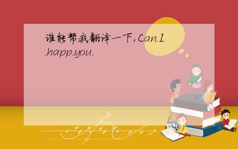 谁能帮我翻译一下,Can.I.happ.you.