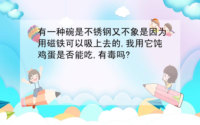 有一种碗是不锈钢又不象是因为用磁铁可以吸上去的,我用它饨鸡蛋是否能吃,有毒吗?