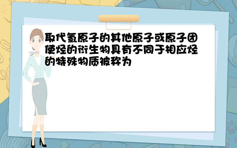 取代氢原子的其他原子或原子团使烃的衍生物具有不同于相应烃的特殊物质被称为