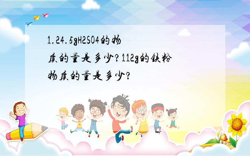 1.24.5gH2SO4的物质的量是多少?112g的铁粉物质的量是多少?