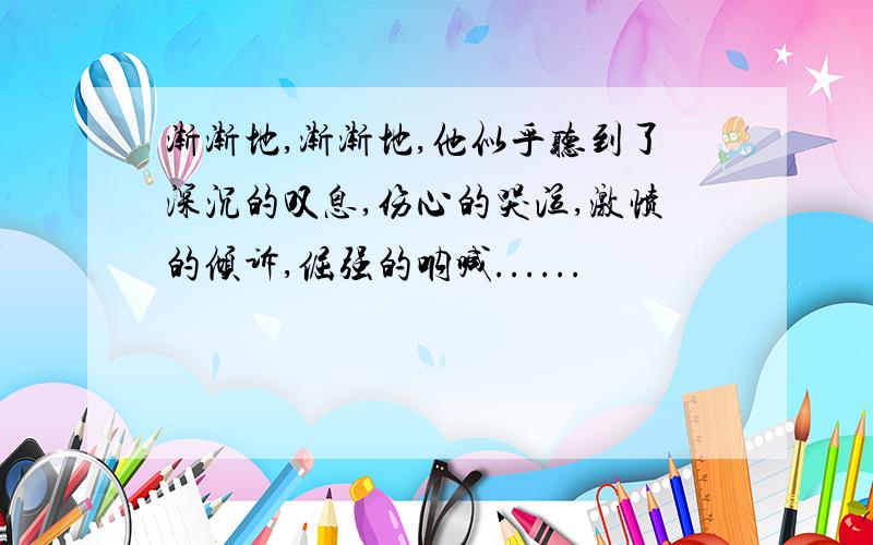 渐渐地,渐渐地,他似乎听到了深沉的叹息,伤心的哭泣,激愤的倾诉,倔强的呐喊......