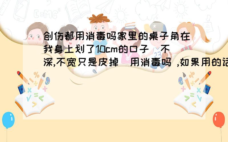 创伤都用消毒吗家里的桌子角在我身上划了10cm的口子（不深,不宽只是皮掉）用消毒吗 ,如果用的话,用什么,怎么处理碘伏消