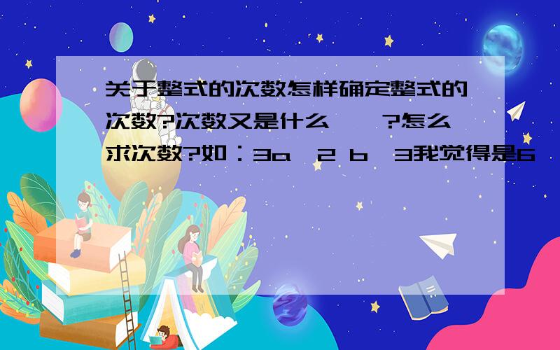 关于整式的次数怎样确定整式的次数?次数又是什么咚咚?怎么求次数?如：3a∧2 b∧3我觉得是6,正确的是?对了,不要讲数