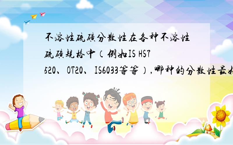 不溶性硫磺分散性在各种不溶性硫磺规格中（例如IS HS7520、OT20、IS6033等等）,哪种的分散性最好,最不容易