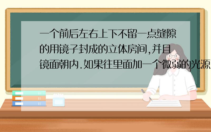 一个前后左右上下不留一点缝隙的用镜子封成的立体房间,并且镜面朝内.如果往里面加一个微弱的光源,那这个房间会怎样?会不会因