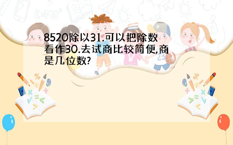 8520除以31.可以把除数看作30.去试商比较简便,商是几位数?