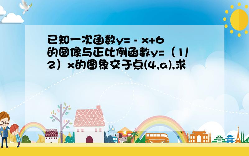 已知一次函数y= - x+6的图像与正比例函数y=（1/2）x的图象交于点(4,a),求