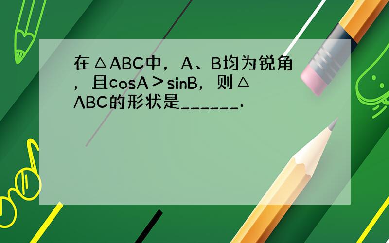 在△ABC中，A、B均为锐角，且cosA＞sinB，则△ABC的形状是______．